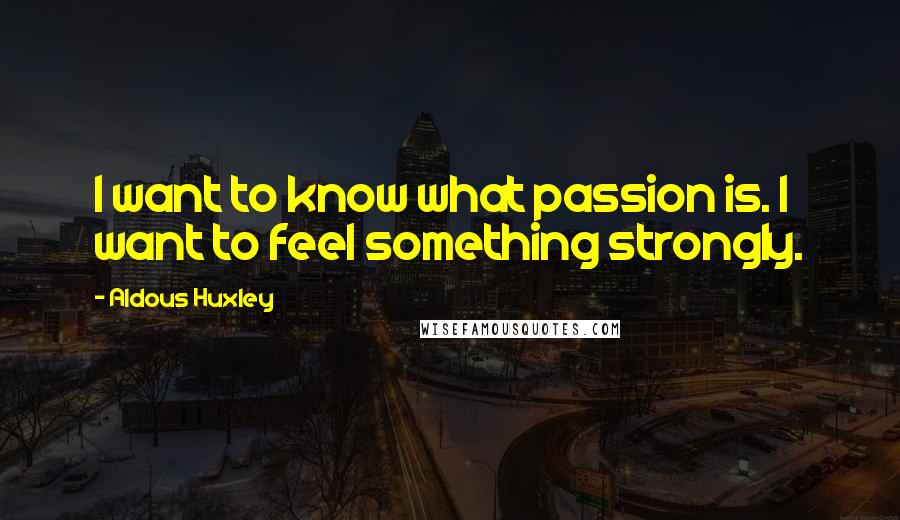 Aldous Huxley Quotes: I want to know what passion is. I want to feel something strongly.