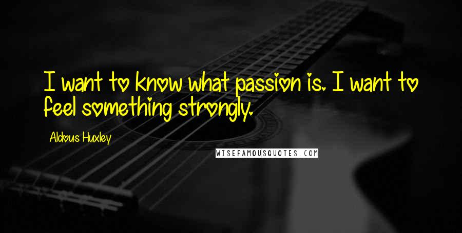 Aldous Huxley Quotes: I want to know what passion is. I want to feel something strongly.