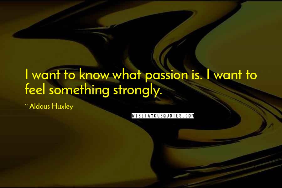 Aldous Huxley Quotes: I want to know what passion is. I want to feel something strongly.