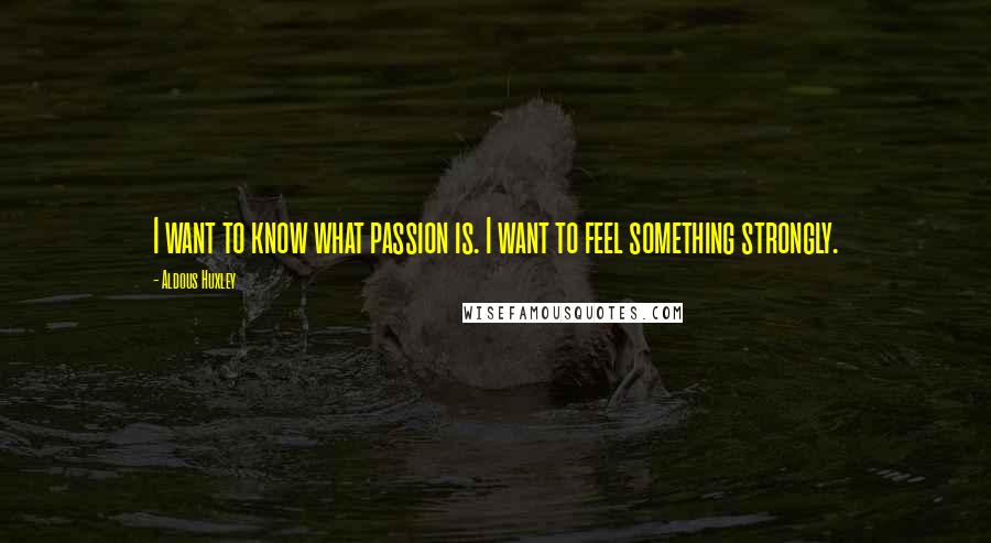 Aldous Huxley Quotes: I want to know what passion is. I want to feel something strongly.