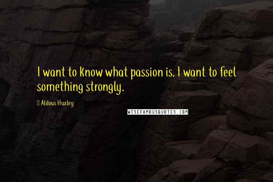 Aldous Huxley Quotes: I want to know what passion is. I want to feel something strongly.