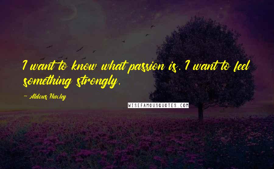 Aldous Huxley Quotes: I want to know what passion is. I want to feel something strongly.