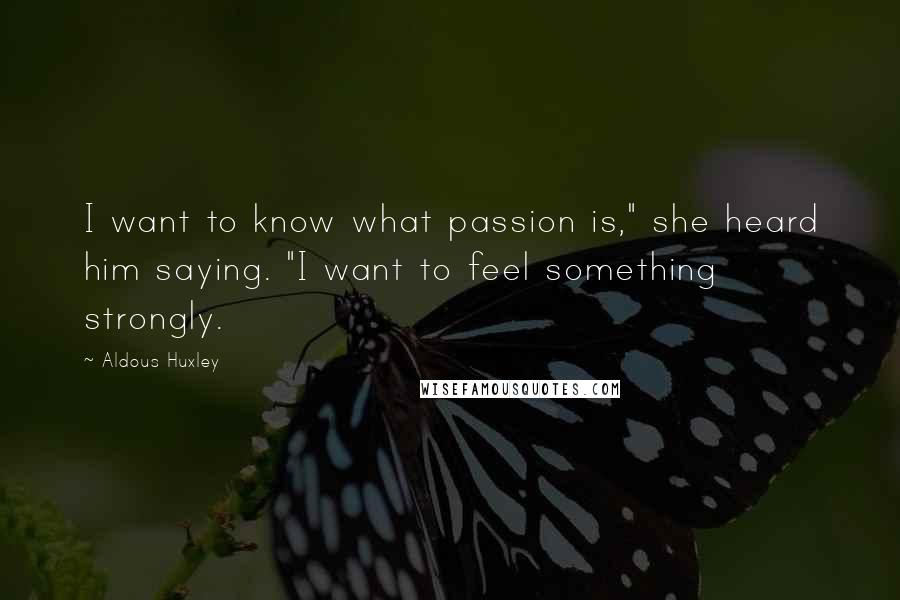 Aldous Huxley Quotes: I want to know what passion is," she heard him saying. "I want to feel something strongly.