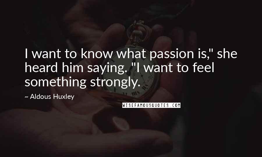 Aldous Huxley Quotes: I want to know what passion is," she heard him saying. "I want to feel something strongly.