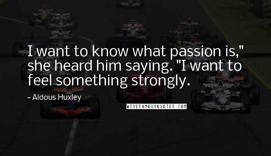 Aldous Huxley Quotes: I want to know what passion is," she heard him saying. "I want to feel something strongly.