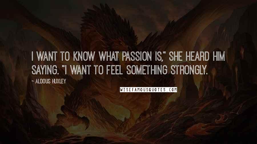 Aldous Huxley Quotes: I want to know what passion is," she heard him saying. "I want to feel something strongly.