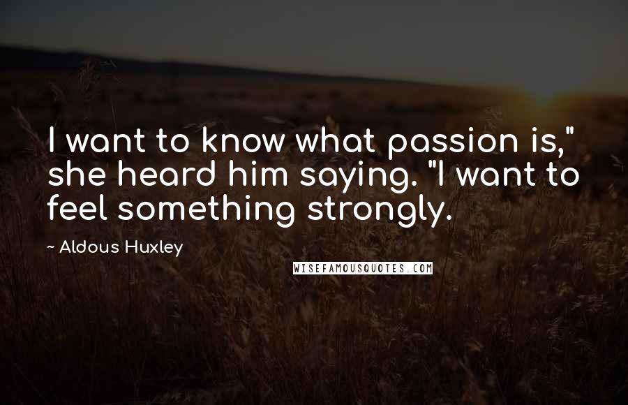 Aldous Huxley Quotes: I want to know what passion is," she heard him saying. "I want to feel something strongly.