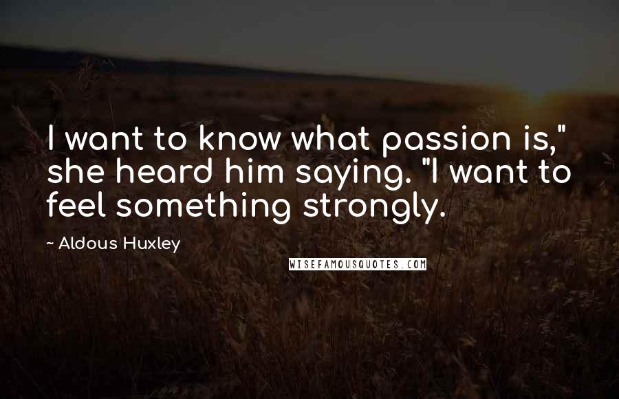 Aldous Huxley Quotes: I want to know what passion is," she heard him saying. "I want to feel something strongly.