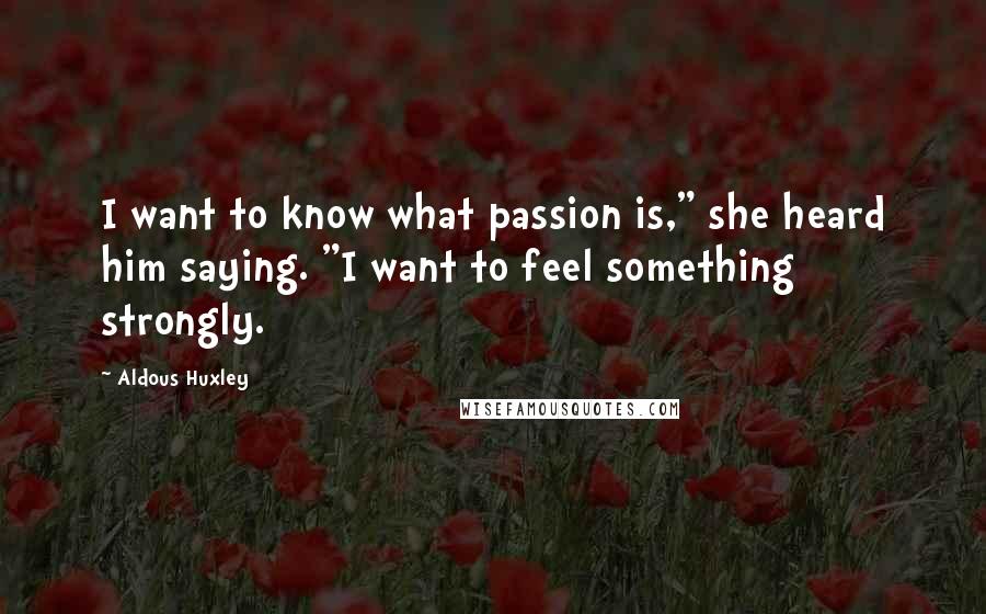 Aldous Huxley Quotes: I want to know what passion is," she heard him saying. "I want to feel something strongly.