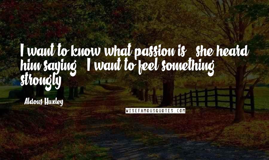 Aldous Huxley Quotes: I want to know what passion is," she heard him saying. "I want to feel something strongly.