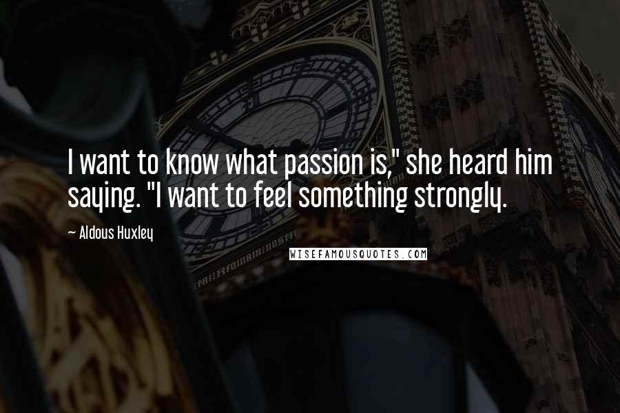 Aldous Huxley Quotes: I want to know what passion is," she heard him saying. "I want to feel something strongly.