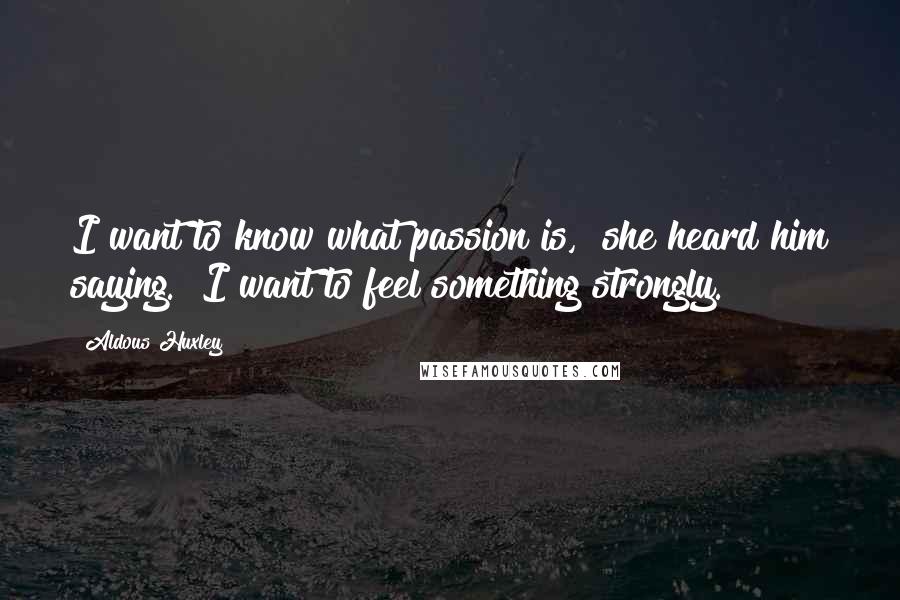 Aldous Huxley Quotes: I want to know what passion is," she heard him saying. "I want to feel something strongly.