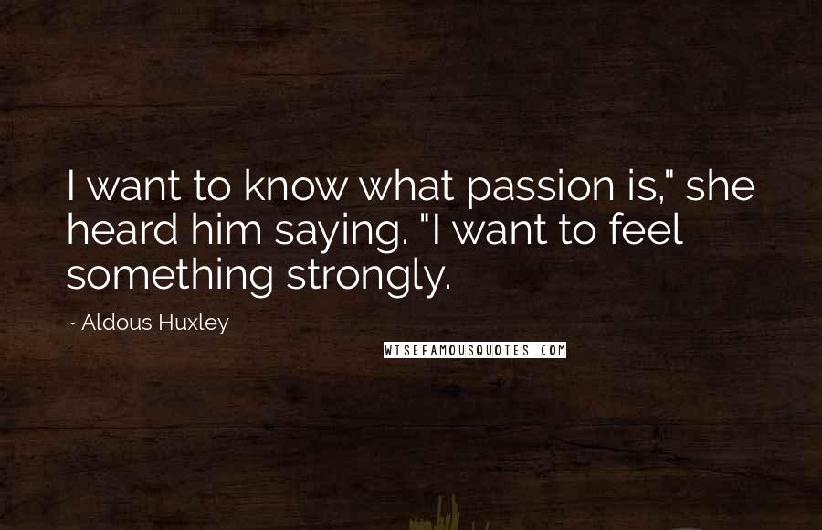 Aldous Huxley Quotes: I want to know what passion is," she heard him saying. "I want to feel something strongly.