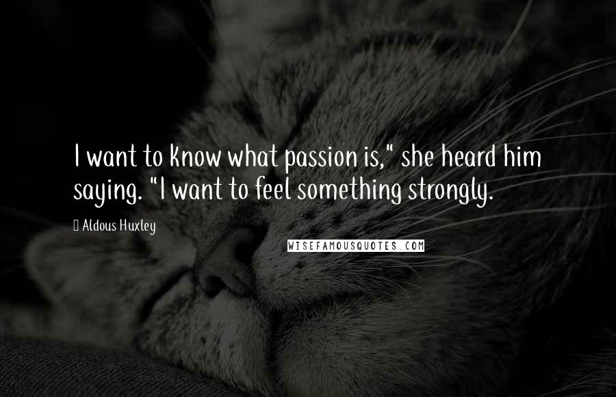 Aldous Huxley Quotes: I want to know what passion is," she heard him saying. "I want to feel something strongly.