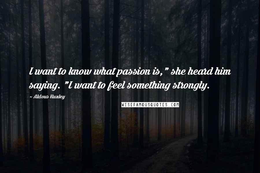 Aldous Huxley Quotes: I want to know what passion is," she heard him saying. "I want to feel something strongly.