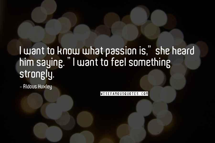 Aldous Huxley Quotes: I want to know what passion is," she heard him saying. "I want to feel something strongly.