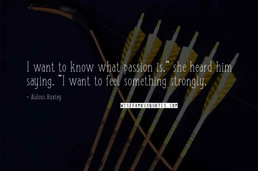 Aldous Huxley Quotes: I want to know what passion is," she heard him saying. "I want to feel something strongly.