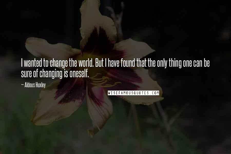 Aldous Huxley Quotes: I wanted to change the world. But I have found that the only thing one can be sure of changing is oneself.