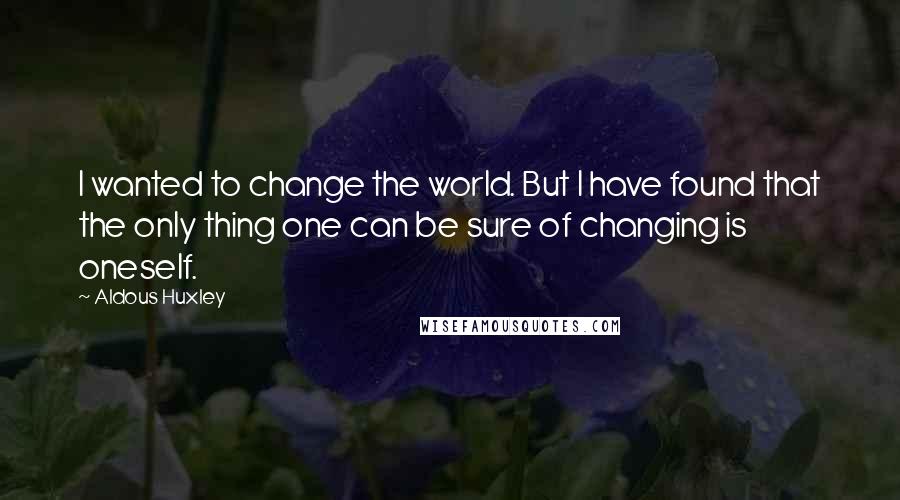Aldous Huxley Quotes: I wanted to change the world. But I have found that the only thing one can be sure of changing is oneself.