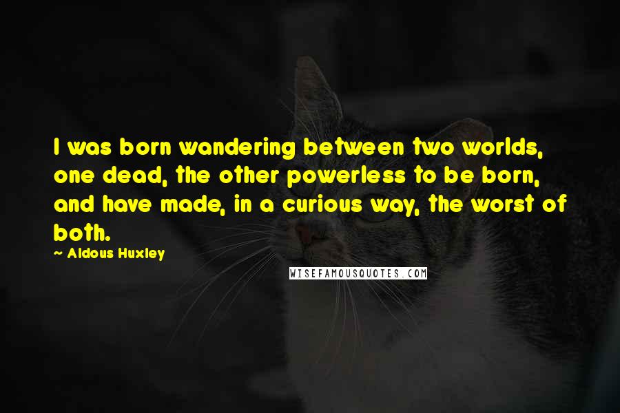 Aldous Huxley Quotes: I was born wandering between two worlds, one dead, the other powerless to be born, and have made, in a curious way, the worst of both.