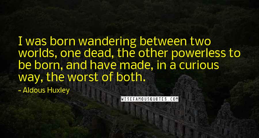 Aldous Huxley Quotes: I was born wandering between two worlds, one dead, the other powerless to be born, and have made, in a curious way, the worst of both.