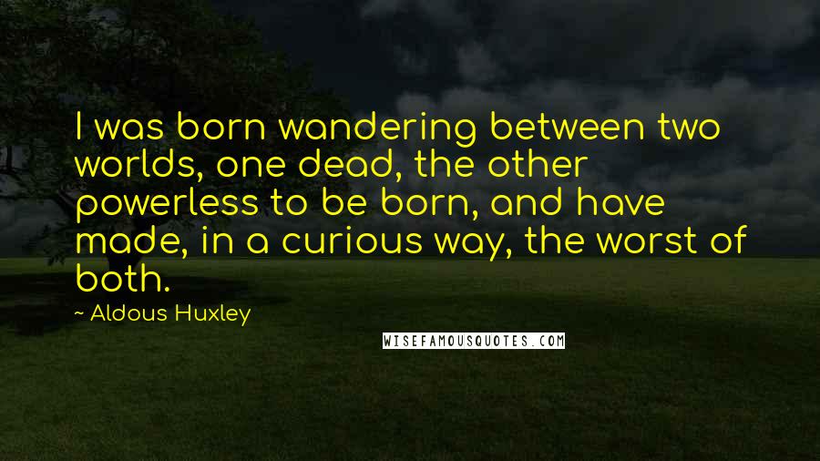 Aldous Huxley Quotes: I was born wandering between two worlds, one dead, the other powerless to be born, and have made, in a curious way, the worst of both.