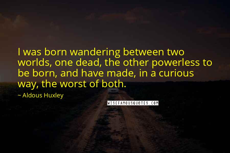 Aldous Huxley Quotes: I was born wandering between two worlds, one dead, the other powerless to be born, and have made, in a curious way, the worst of both.