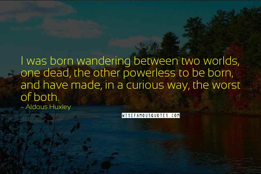 Aldous Huxley Quotes: I was born wandering between two worlds, one dead, the other powerless to be born, and have made, in a curious way, the worst of both.