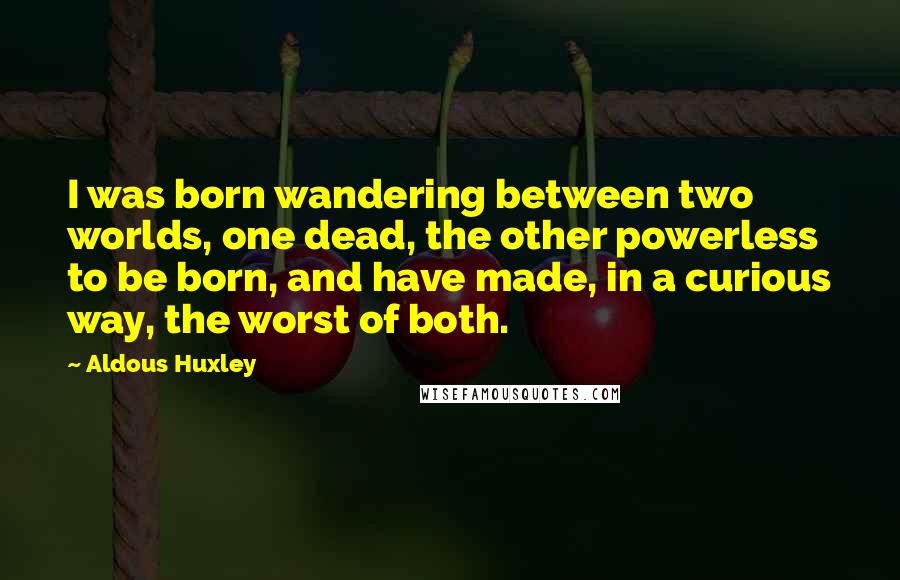 Aldous Huxley Quotes: I was born wandering between two worlds, one dead, the other powerless to be born, and have made, in a curious way, the worst of both.