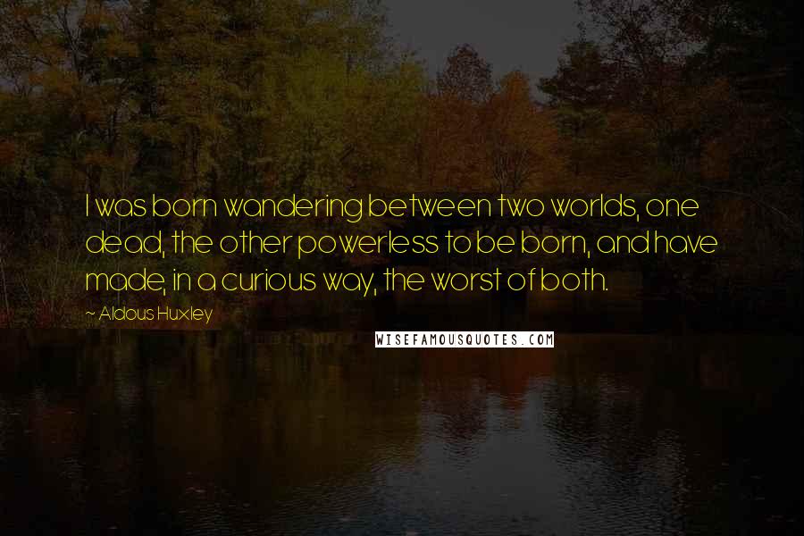 Aldous Huxley Quotes: I was born wandering between two worlds, one dead, the other powerless to be born, and have made, in a curious way, the worst of both.