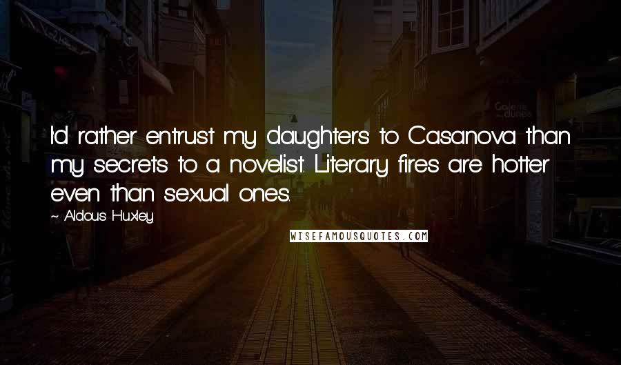 Aldous Huxley Quotes: I'd rather entrust my daughters to Casanova than my secrets to a novelist. Literary fires are hotter even than sexual ones.
