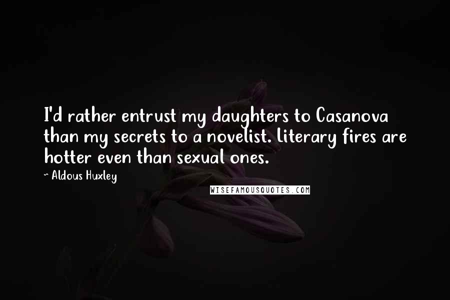 Aldous Huxley Quotes: I'd rather entrust my daughters to Casanova than my secrets to a novelist. Literary fires are hotter even than sexual ones.