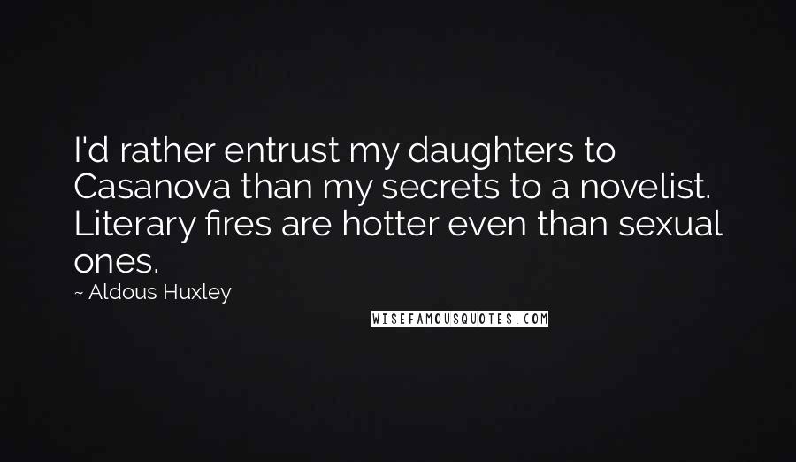 Aldous Huxley Quotes: I'd rather entrust my daughters to Casanova than my secrets to a novelist. Literary fires are hotter even than sexual ones.