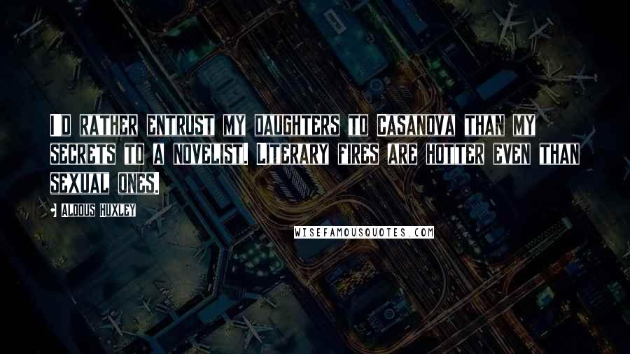 Aldous Huxley Quotes: I'd rather entrust my daughters to Casanova than my secrets to a novelist. Literary fires are hotter even than sexual ones.