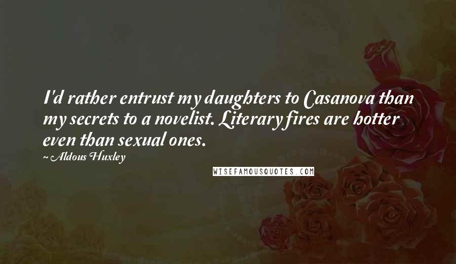Aldous Huxley Quotes: I'd rather entrust my daughters to Casanova than my secrets to a novelist. Literary fires are hotter even than sexual ones.
