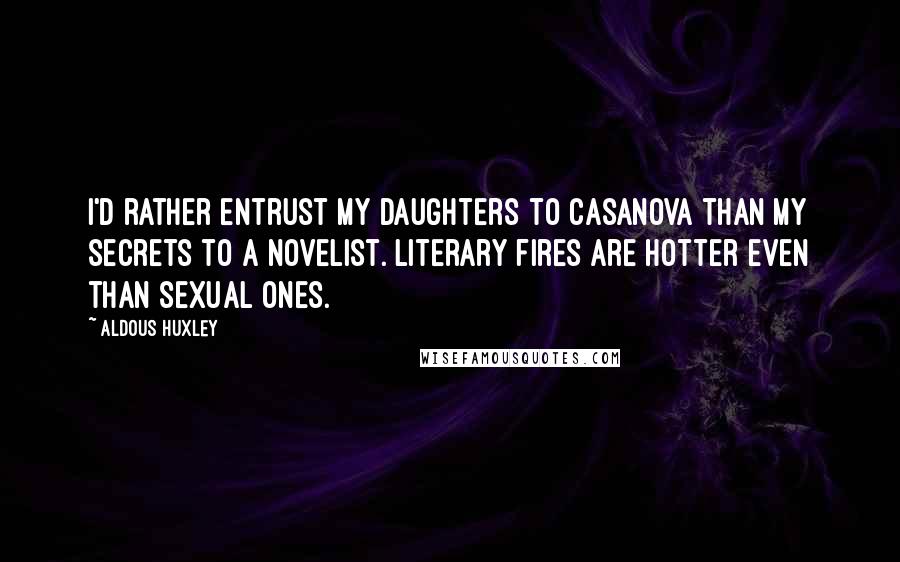 Aldous Huxley Quotes: I'd rather entrust my daughters to Casanova than my secrets to a novelist. Literary fires are hotter even than sexual ones.