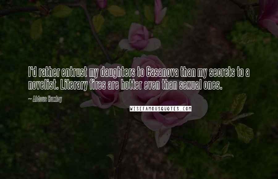 Aldous Huxley Quotes: I'd rather entrust my daughters to Casanova than my secrets to a novelist. Literary fires are hotter even than sexual ones.