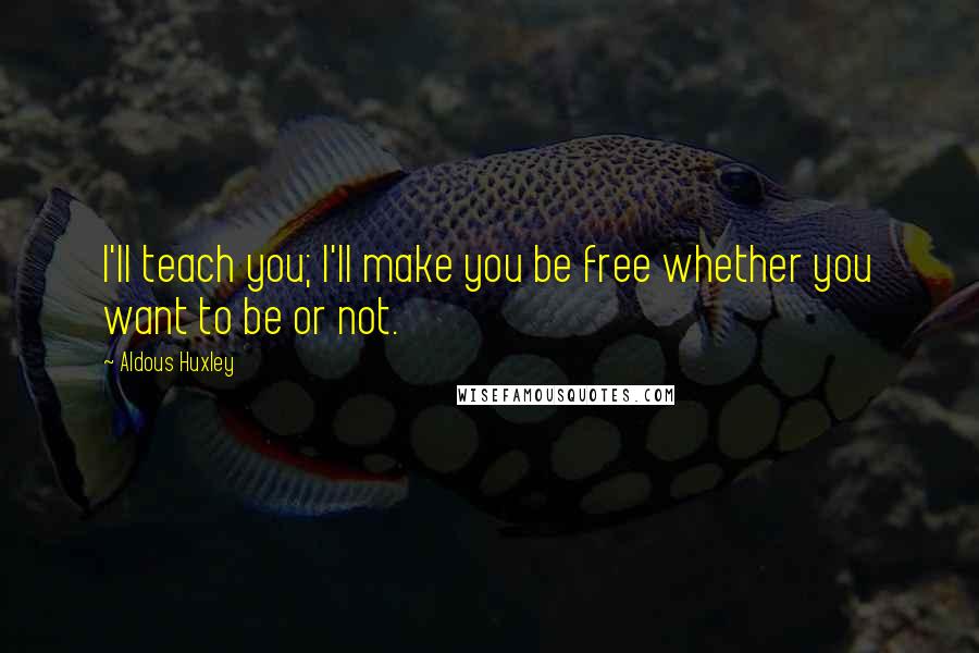 Aldous Huxley Quotes: I'll teach you; I'll make you be free whether you want to be or not.