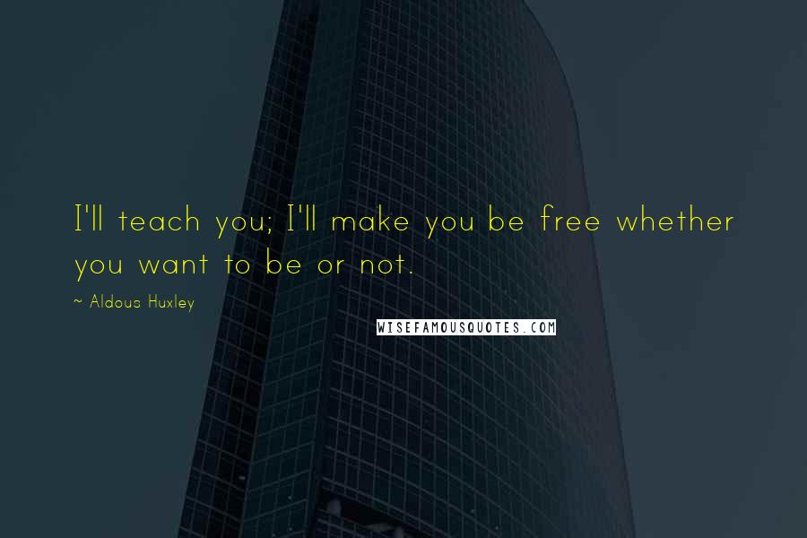 Aldous Huxley Quotes: I'll teach you; I'll make you be free whether you want to be or not.