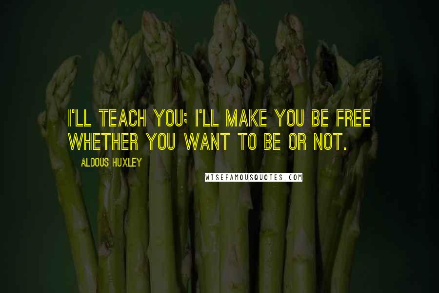 Aldous Huxley Quotes: I'll teach you; I'll make you be free whether you want to be or not.