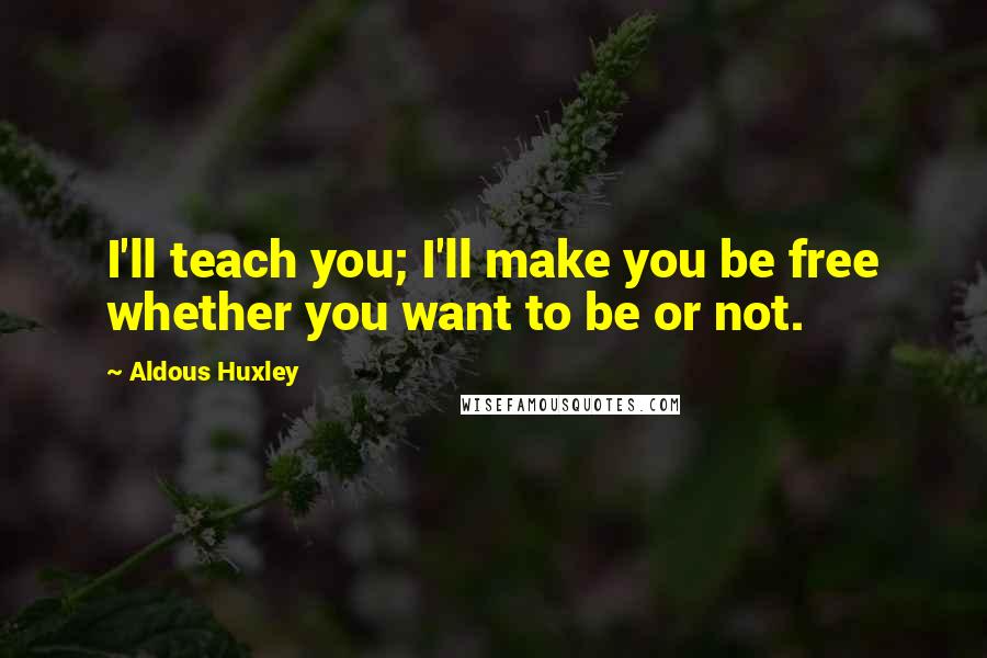 Aldous Huxley Quotes: I'll teach you; I'll make you be free whether you want to be or not.