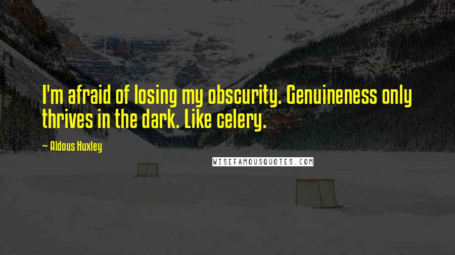 Aldous Huxley Quotes: I'm afraid of losing my obscurity. Genuineness only thrives in the dark. Like celery.