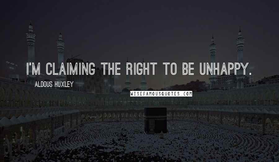 Aldous Huxley Quotes: I'm claiming the right to be unhappy.