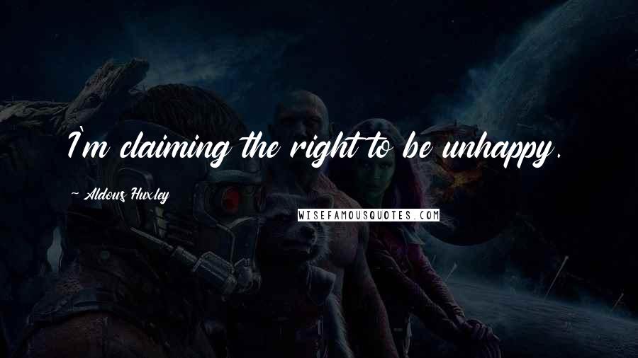 Aldous Huxley Quotes: I'm claiming the right to be unhappy.