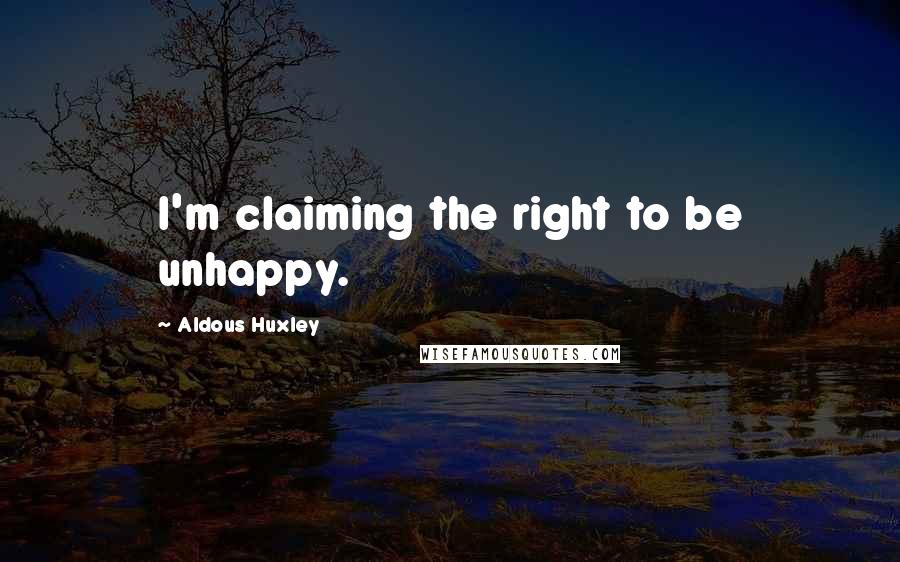 Aldous Huxley Quotes: I'm claiming the right to be unhappy.