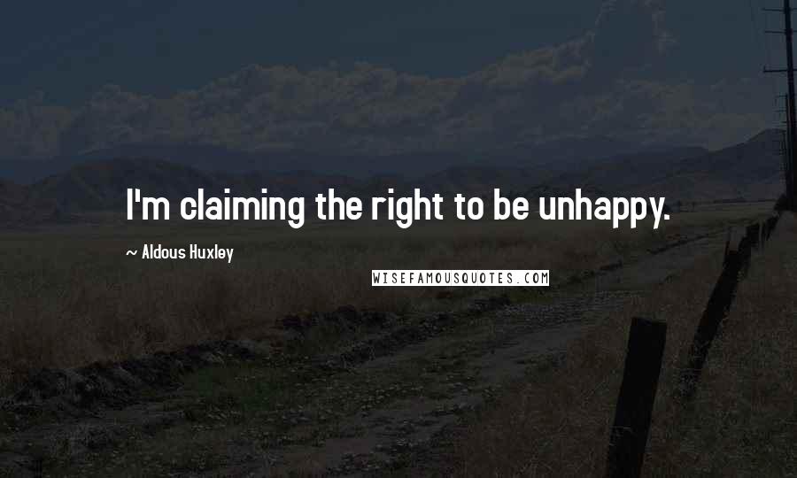 Aldous Huxley Quotes: I'm claiming the right to be unhappy.