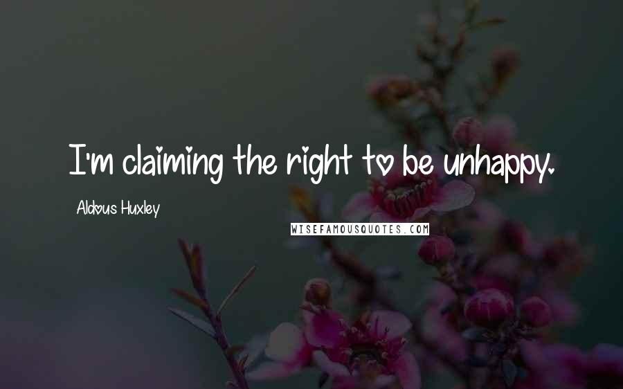 Aldous Huxley Quotes: I'm claiming the right to be unhappy.