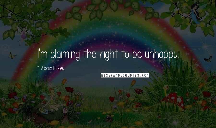 Aldous Huxley Quotes: I'm claiming the right to be unhappy.