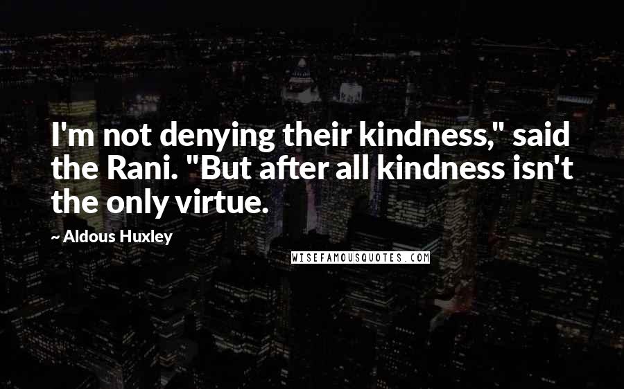Aldous Huxley Quotes: I'm not denying their kindness," said the Rani. "But after all kindness isn't the only virtue.