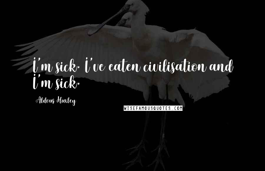 Aldous Huxley Quotes: I'm sick. I've eaten civilisation and I'm sick.